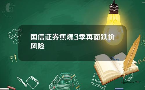 国信证券焦煤3季再面跌价风险