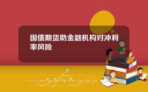 国债期货助金融机构对冲利率风险