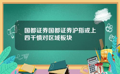 国都证券国都证券沪指或上四千慎对区域板块