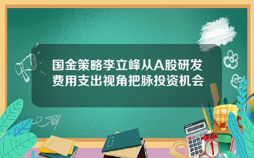国金策略李立峰从A股研发费用支出视角把脉投资机会