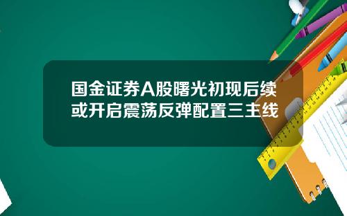 国金证券A股曙光初现后续或开启震荡反弹配置三主线
