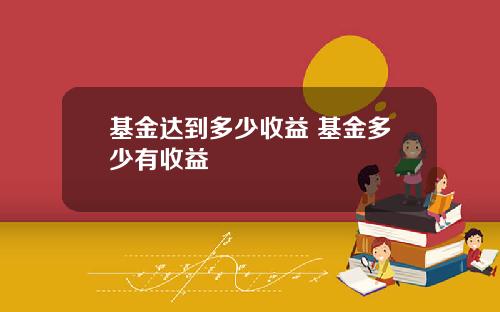 基金达到多少收益 基金多少有收益