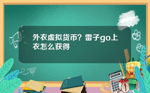 外衣虚拟货币？雷子go上衣怎么获得