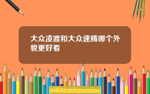大众凌渡和大众速腾哪个外貌更好看