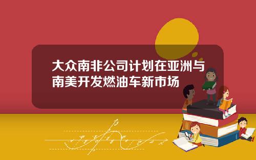 大众南非公司计划在亚洲与南美开发燃油车新市场
