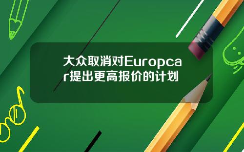大众取消对Europcar提出更高报价的计划