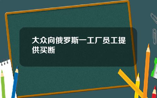 大众向俄罗斯一工厂员工提供买断