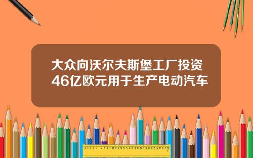 大众向沃尔夫斯堡工厂投资46亿欧元用于生产电动汽车