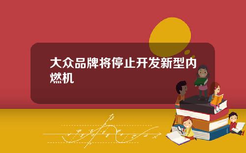 大众品牌将停止开发新型内燃机