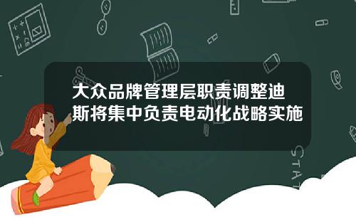 大众品牌管理层职责调整迪斯将集中负责电动化战略实施