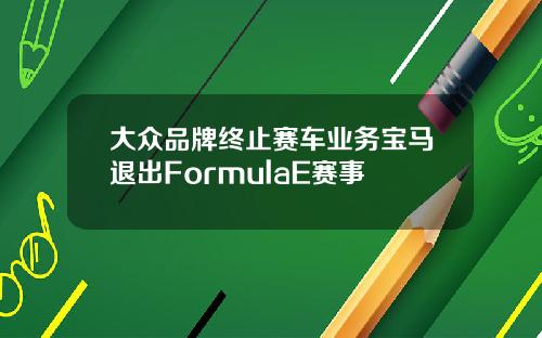 大众品牌终止赛车业务宝马退出FormulaE赛事