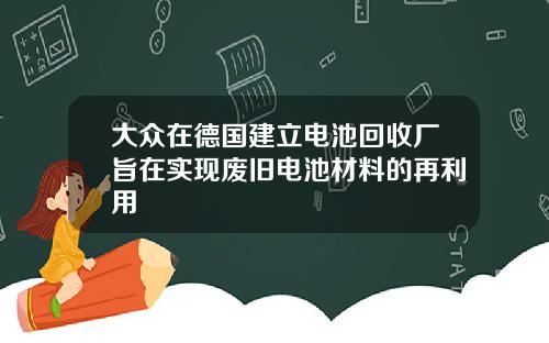 大众在德国建立电池回收厂旨在实现废旧电池材料的再利用