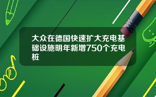 大众在德国快速扩大充电基础设施明年新增750个充电桩