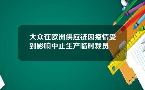 大众在欧洲供应链因疫情受到影响中止生产临时裁员