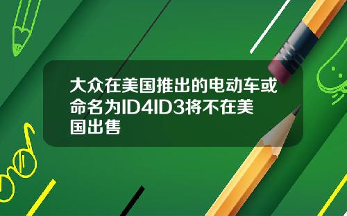 大众在美国推出的电动车或命名为ID4ID3将不在美国出售