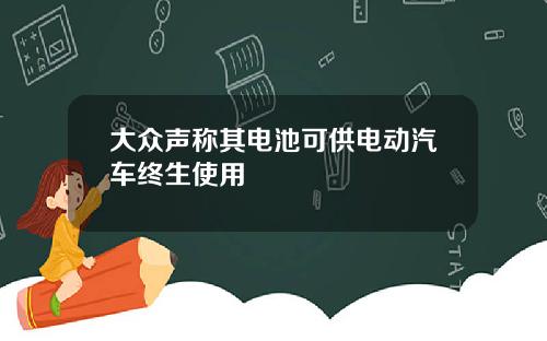 大众声称其电池可供电动汽车终生使用