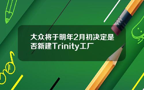 大众将于明年2月初决定是否新建Trinity工厂