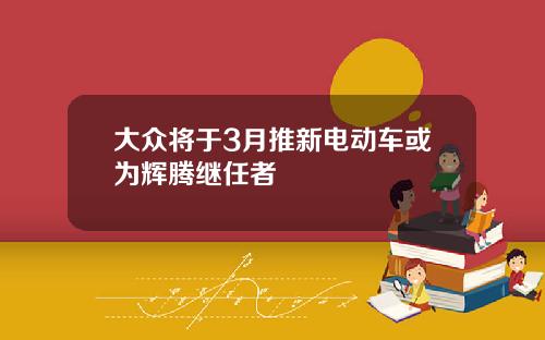 大众将于3月推新电动车或为辉腾继任者
