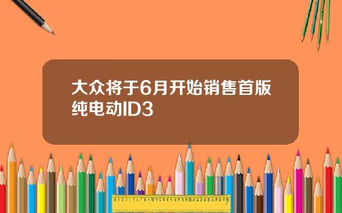 大众将于6月开始销售首版纯电动ID3