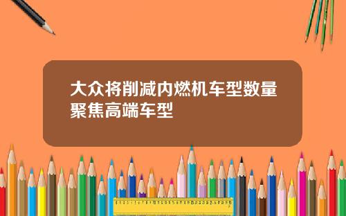 大众将削减内燃机车型数量聚焦高端车型