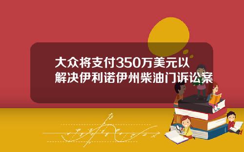 大众将支付350万美元以解决伊利诺伊州柴油门诉讼案