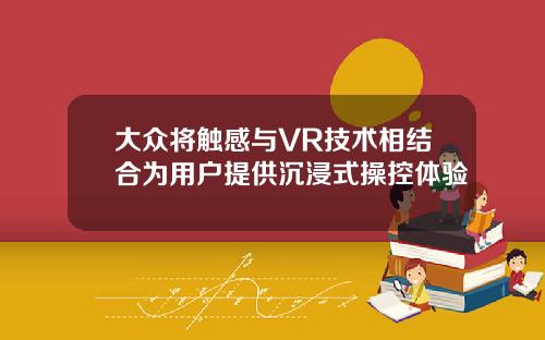 大众将触感与VR技术相结合为用户提供沉浸式操控体验