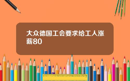 大众德国工会要求给工人涨薪80