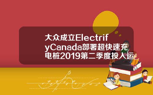 大众成立ElectrifyCanada部署超快速充电桩2019第二季度投入运营