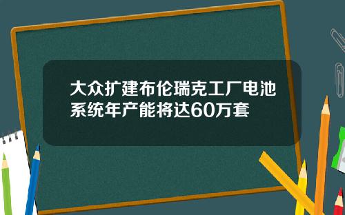 大众扩建布伦瑞克工厂电池系统年产能将达60万套