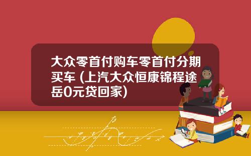 大众零首付购车零首付分期买车 (上汽大众恒康锦程途岳0元贷回家)