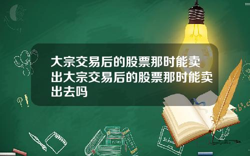 大宗交易后的股票那时能卖出大宗交易后的股票那时能卖出去吗