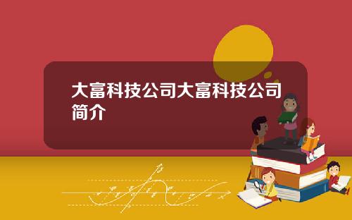 大富科技公司大富科技公司简介