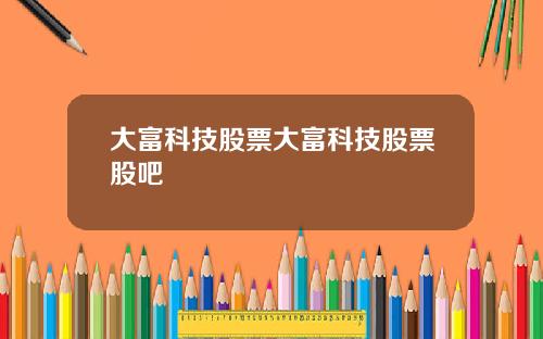 大富科技股票大富科技股票股吧