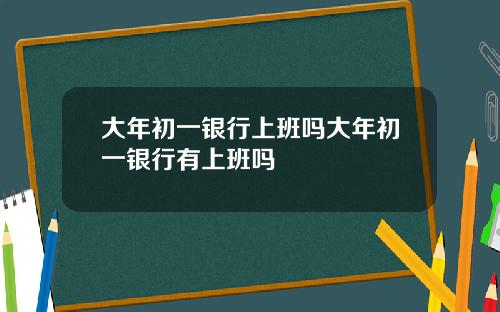 大年初一银行上班吗大年初一银行有上班吗