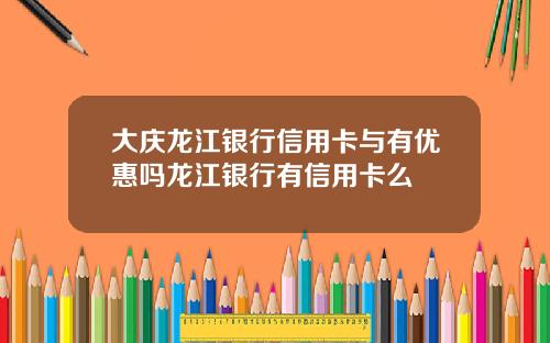 大庆龙江银行信用卡与有优惠吗龙江银行有信用卡么