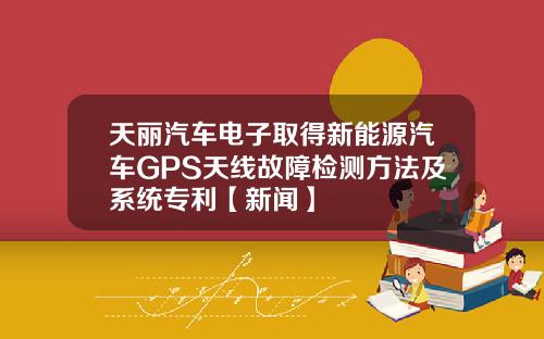 天丽汽车电子取得新能源汽车GPS天线故障检测方法及系统专利【新闻】
