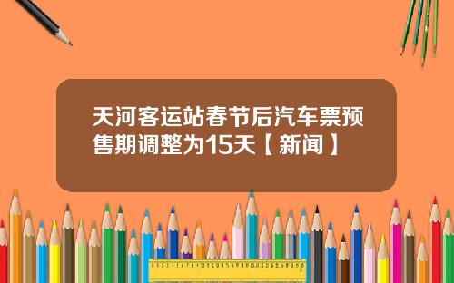 天河客运站春节后汽车票预售期调整为15天【新闻】