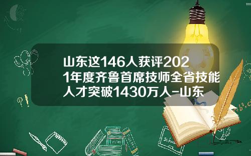 山东这146人获评2021年度齐鲁首席技师全省技能人才突破1430万人-山东省黄金电力公司