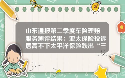 山东通报第二季度车险理赔服务测评结果：亚太保险投诉居高不下太平洋保险跌出“三甲”-车险公司排名榜2014