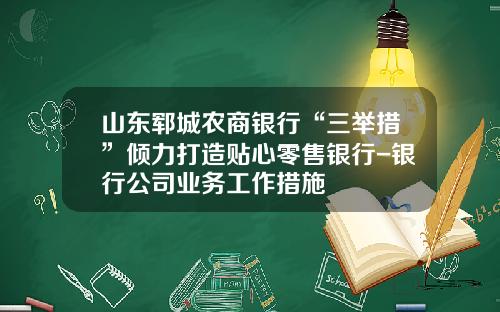 山东郓城农商银行“三举措”倾力打造贴心零售银行-银行公司业务工作措施