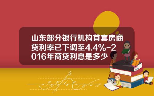山东部分银行机构首套房商贷利率已下调至4.4%-2016年商贷利息是多少