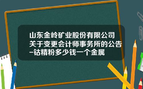 山东金岭矿业股份有限公司关于变更会计师事务所的公告-钴精粉多少钱一个金属
