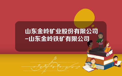 山东金岭矿业股份有限公司-山东金岭铁矿有限公司