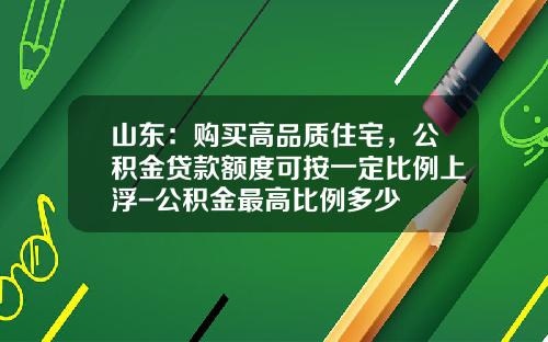 山东：购买高品质住宅，公积金贷款额度可按一定比例上浮-公积金最高比例多少