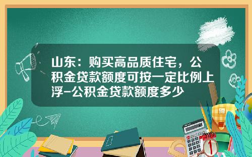 山东：购买高品质住宅，公积金贷款额度可按一定比例上浮-公积金贷款额度多少