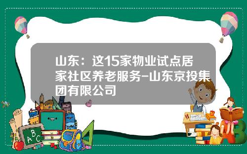 山东：这15家物业试点居家社区养老服务-山东京投集团有限公司