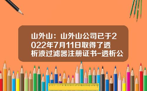 山外山：山外山公司已于2022年7月11日取得了透析液过滤器注册证书-透析公司财报
