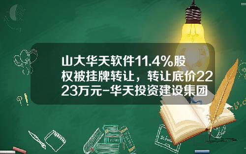 山大华天软件11.4%股权被挂牌转让，转让底价2223万元-华天投资建设集团有限公司