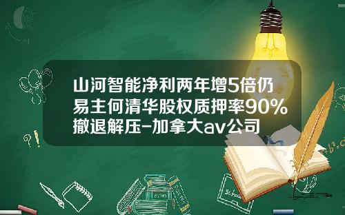 山河智能净利两年增5倍仍易主何清华股权质押率90%撤退解压-加拿大av公司