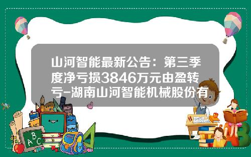 山河智能最新公告：第三季度净亏损3846万元由盈转亏-湖南山河智能机械股份有限公司高管联系方式